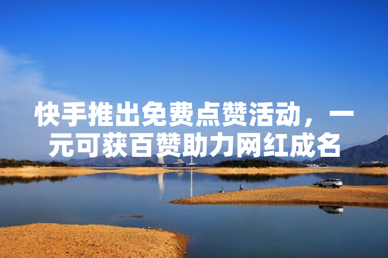 快手推出免费点赞活动，一元可获百赞助力网红成名