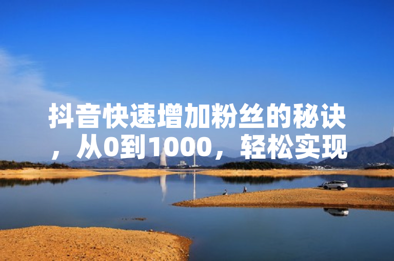 抖音快速增加粉丝的秘诀，从0到1000，轻松实现粉丝翻倍！