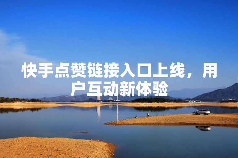 快手点赞链接入口上线，用户互动新体验