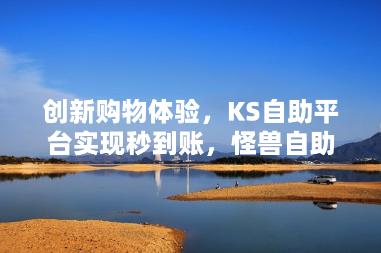 创新购物体验，KS自助平台实现秒到账，怪兽自助下单App引领点赞新潮流，简洁明了地概括了两个主要内容，首先突出了KS自助平台的秒到账功能作为其创新购物体验的核心卖点；其次，通过提及怪兽自助下单App，强调了该应用在点赞服务上的领先地位和对社交媒体互动方式的创新影响。这样的表述既吸引了读者注意，又准确传达了新闻的关键信息。