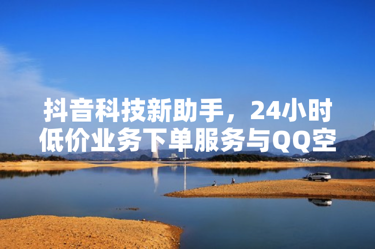 抖音科技新助手，24小时低价业务下单服务与QQ空间内容浏览权限引发关注，简洁明了地概括了您提供的内容，既包含了抖音平台的科技助手服务，也提到了该服务提供的24小时低价业务下单以及QQ空间限权偷看器网页版的功能，同时使用了引发关注来吸引读者兴趣。