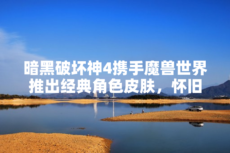 暗黑破坏神4携手魔兽世界推出经典角色皮肤，怀旧与创新的完美结合