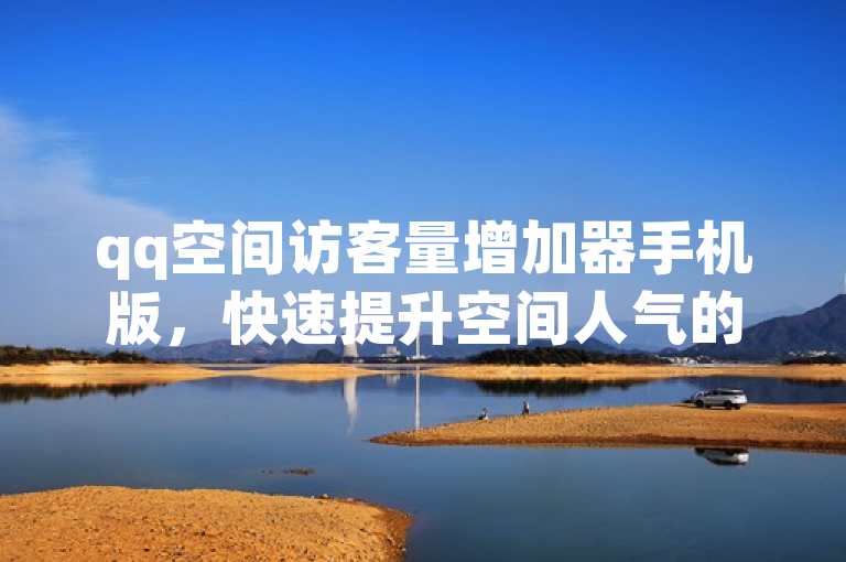 qq空间访客量增加器手机版，快速提升空间人气的免费工具