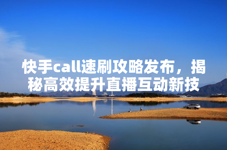 快手call速刷攻略发布,揭秘高效提升直播互动新技巧