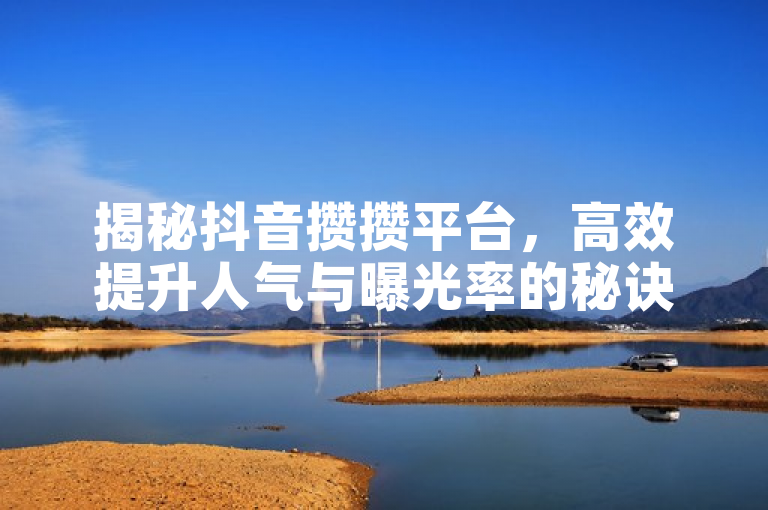 揭秘抖音攒攒平台，高效提升人气与曝光率的秘诀