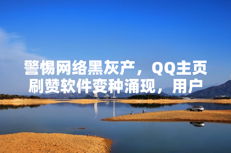 警惕网络黑灰产，QQ主页刷赞软件变种涌现，用户需防范风险，揭示了一种针对QQ用户的网络黑灰产现象，即通过变种的刷赞软件来非法增加QQ主页点赞数。这种行为不仅违反了平台规则，还可能给用户带来账号被封禁、个人信息泄露等风险。因此，用户应提高警惕，避免使用此类软件，并加强自我保护意识。