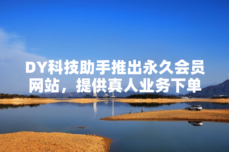DY科技助手推出永久会员网站，提供真人业务下单及微信支付服务