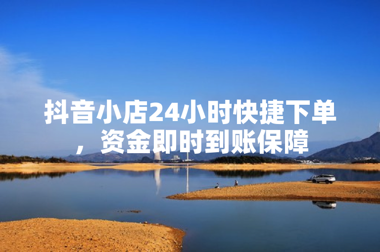 抖音小店24小时快捷下单，资金即时到账保障