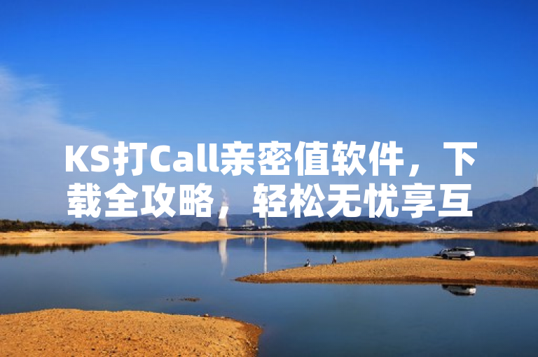 KS打Call亲密值软件，下载全攻略，轻松无忧享互动！，该标题突出了KS打Call亲密值软件的下载和使用指南，强调其便捷性和无忧体验，吸引用户关注并尝试使用。