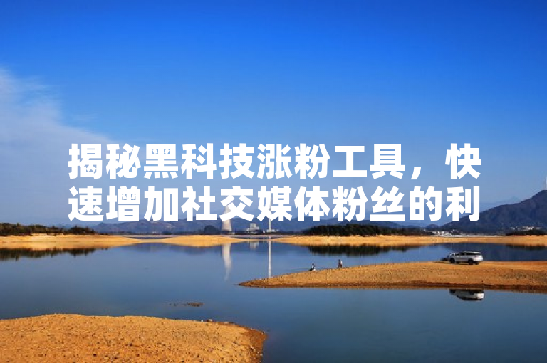 揭秘黑科技涨粉工具，快速增加社交媒体粉丝的利器