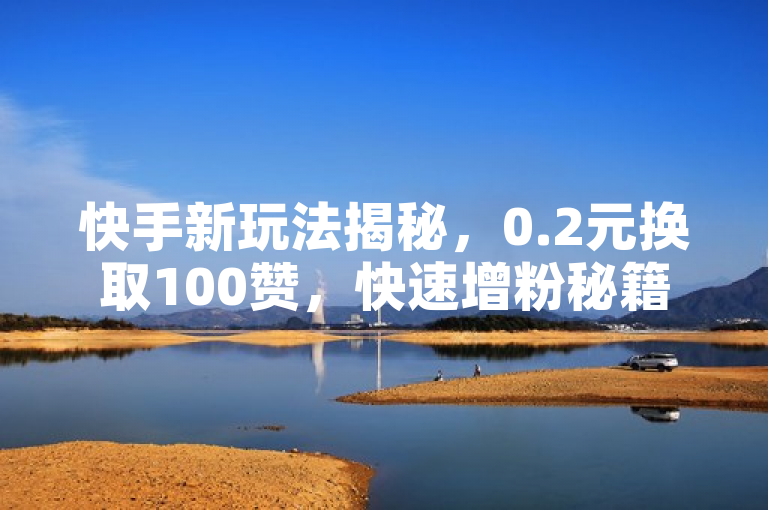 快手新玩法揭秘，0.2元换取100赞，快速增粉秘籍引热议！