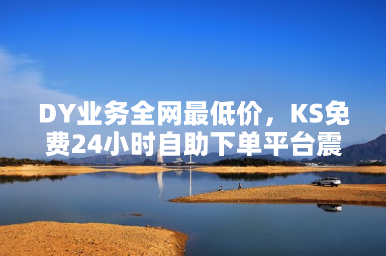 DY业务全网最低价，KS免费24小时自助下单平台震撼登场，突出了DY业务在全网范围内的最低价格优势，同时强调了KS平台提供免费且全天候的自助下单服务，吸引用户关注并激发他们的兴趣。