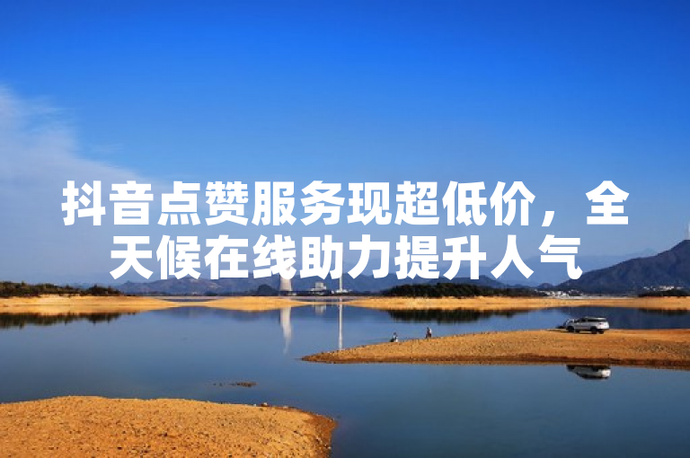 抖音点赞服务现超低价，全天候在线助力提升人气