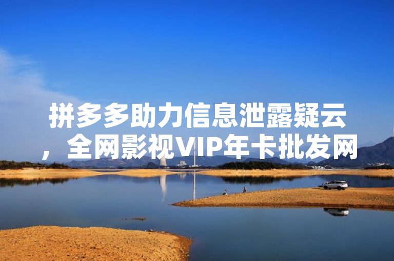 拼多多助力信息泄露疑云，全网影视VIP年卡批发网真相揭秘，揭示了用户对于通过非官方渠道购买低价影视VIP服务的疑虑，特别是关于个人信息安全和服务质量的担忧。同时，标题也反映了当前数字娱乐市场中存在的版权争议和消费者权益保护问题。