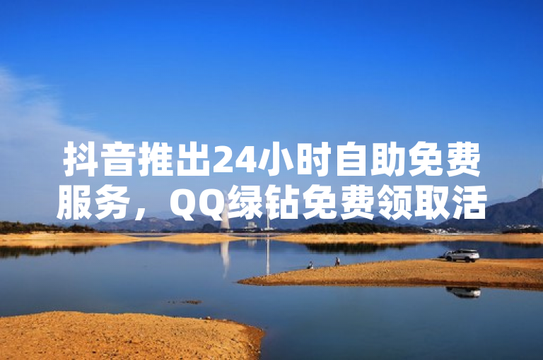 抖音推出24小时自助免费服务，QQ绿钻免费领取活动火热进行中！