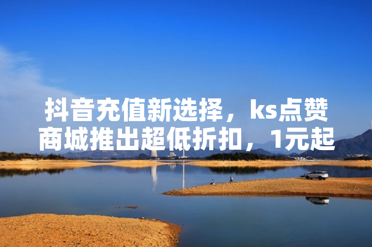 抖音充值新选择，ks点赞商城推出超低折扣，1元起购100粉丝！