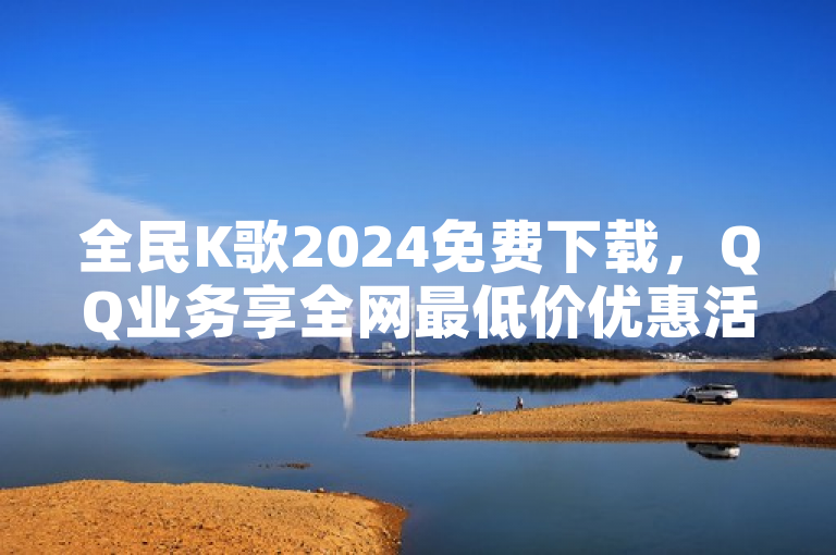 全民K歌2024免费下载，QQ业务享全网最低价优惠活动开启