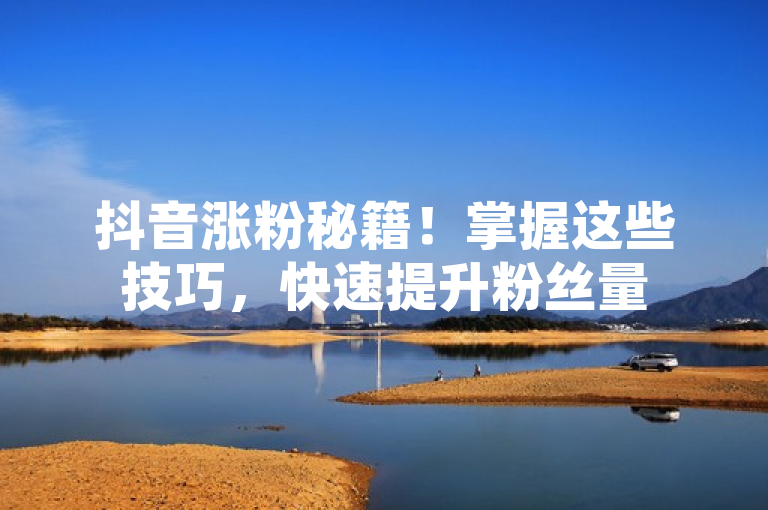 抖音涨粉秘籍！掌握这些技巧，快速提升粉丝量