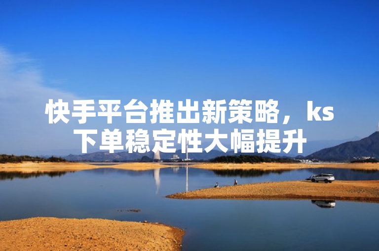 快手平台推出新策略，ks下单稳定性大幅提升