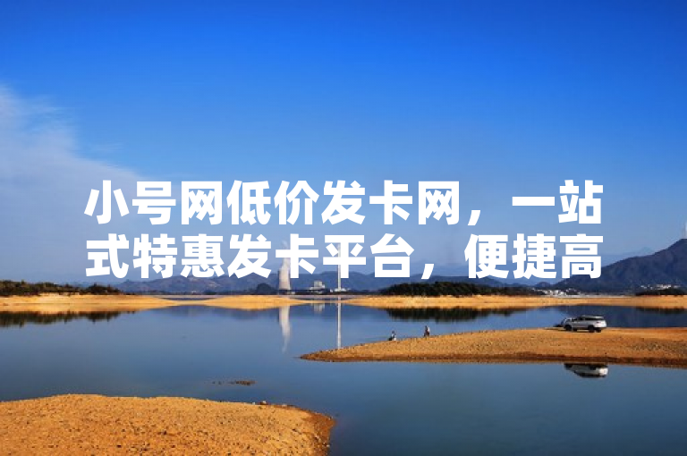 小号网低价发卡网，一站式特惠发卡平台，便捷高效满足多元需求