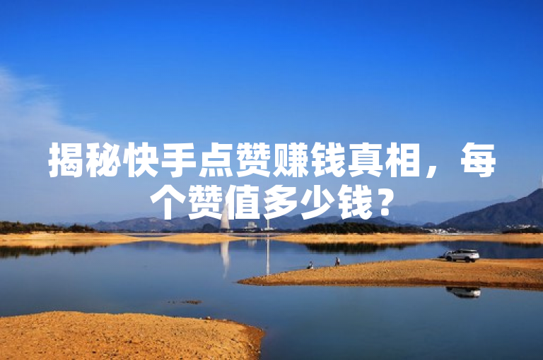 揭秘快手点赞赚钱真相，每个赞值多少钱？