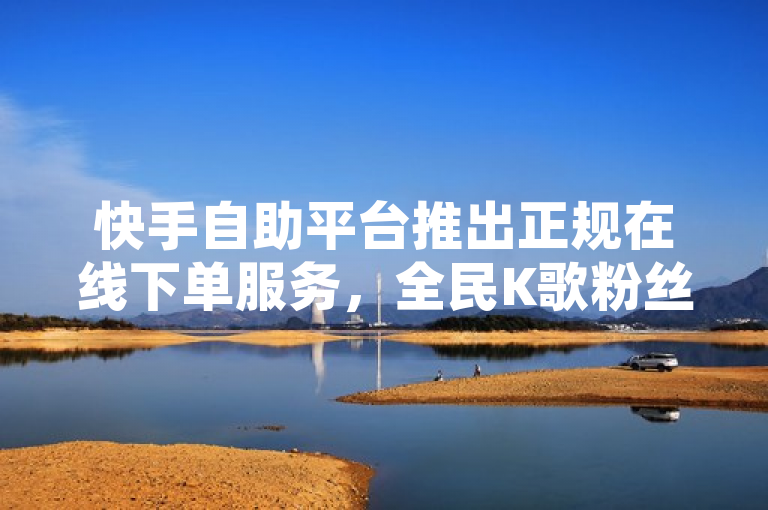 快手自助平台推出正规在线下单服务，全民K歌粉丝增长新途径，概括了您提供的内容，即快手自助平台推出了一项正规的在线下单服务，这项服务不仅适用于快手平台，还为全民K歌的粉丝提供了一个增长的新途径。通过这个标题，读者可以快速了解到快手自助平台的新功能以及它如何帮助全民K歌用户增加粉丝。同时，使用正规一词强调了服务的合法性和可靠性，而新途径则暗示了这是一个创新的解决方案，可能会吸引那些寻求提升自己在全民K歌上影响力的用户。
