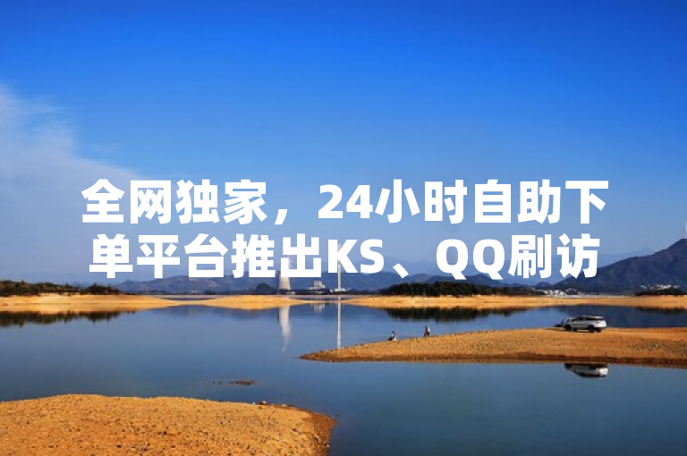 全网独家，24小时自助下单平台推出KS、QQ刷访客免费服务，快手粉丝增长神器限时免费体验