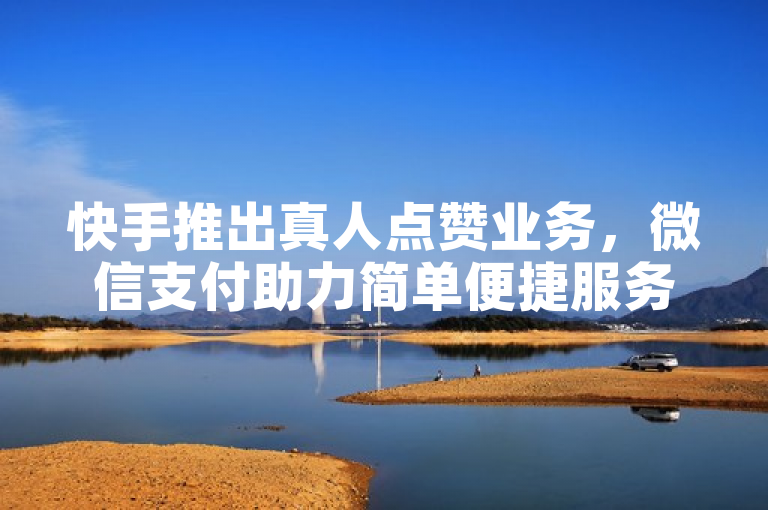 快手推出真人点赞业务，微信支付助力简单便捷服务体验，简洁明了地概括了您提供的内容，突出了快手真人点赞业务与微信支付的结合，强调了其简单、便捷和有效的服务特点。
