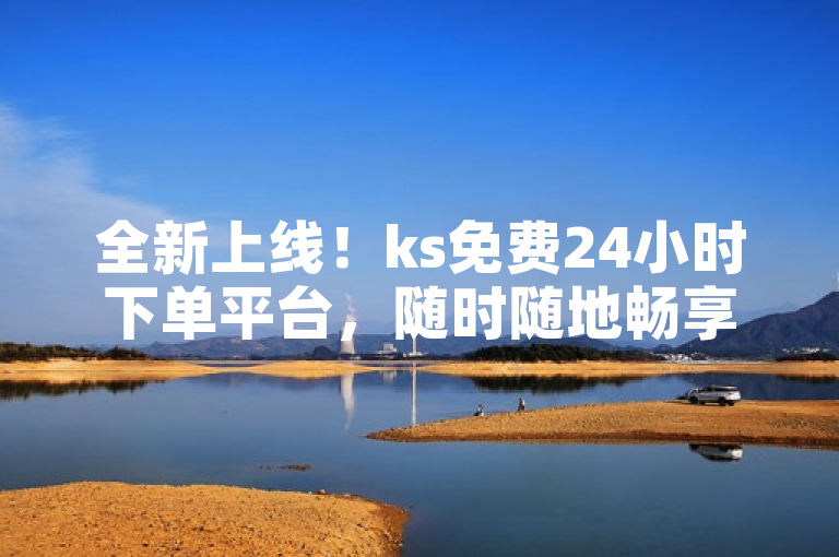全新上线！ks免费24小时下单平台，随时随地畅享便捷购物体验