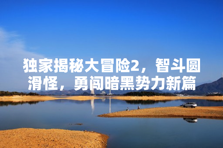 独家揭秘大冒险2，智斗圆滑怪，勇闯暗黑势力新篇章震撼开启！