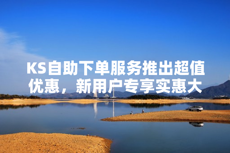 KS自助下单服务推出超值优惠，新用户专享实惠大礼！