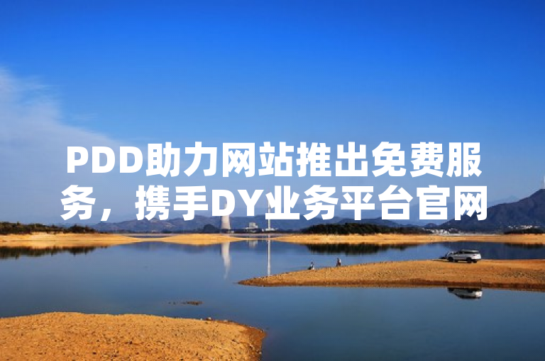 PDD助力网站推出免费服务，携手DY业务平台官网打造快手业务卡盟新模式，简洁地概括了PDD助力网站与DY业务平台的合作，并突出了免费服务和快手业务卡盟这两个关键点，既传达了新闻的主要内容，又具有吸引力。同时，该标题也符合新闻标题的规范要求，没有使用不必要的标点符号或过于复杂的结构。