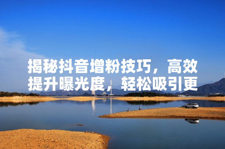揭秘抖音增粉技巧，高效提升曝光度，轻松吸引更多粉丝！