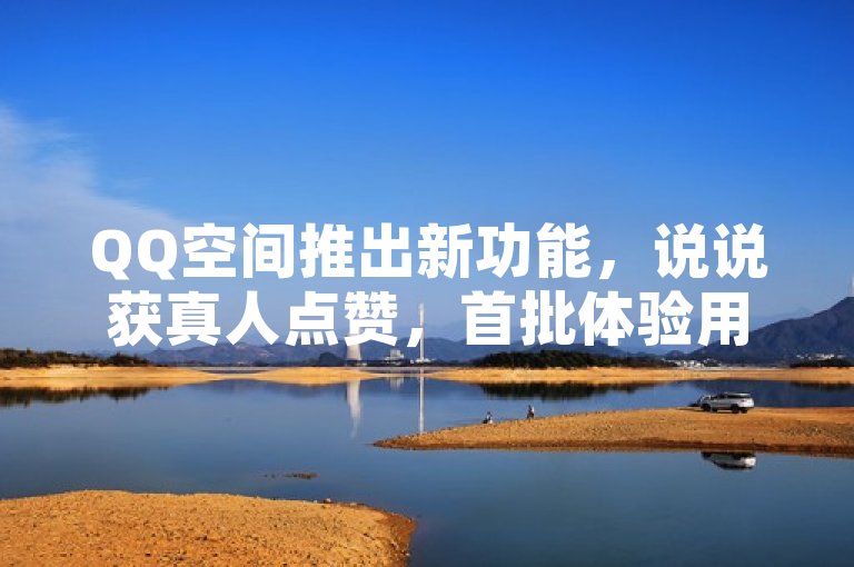 QQ空间推出新功能，说说获真人点赞，首批体验用户反馈热烈