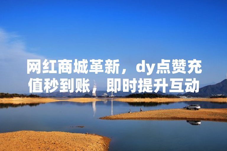 网红商城革新，dy点赞充值秒到账，即时提升互动魅力！，简洁明了地概括了网红商城中DY平台点赞充值的新特性——秒到账，强调了其对用户体验和互动性的积极影响。通过使用感叹号和描述性词汇如革新和即时提升，增加了标题的吸引力和新闻价值，使读者能快速了解该服务带来的便利与优势。