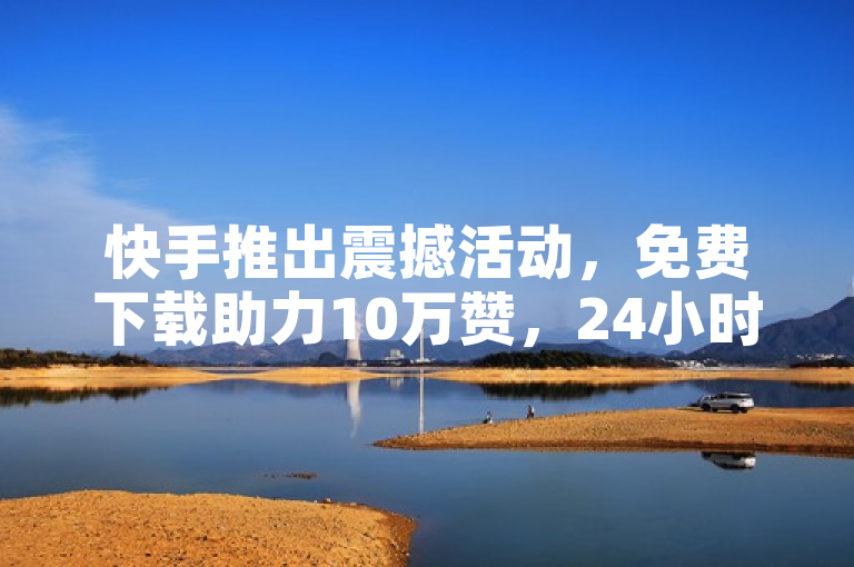 快手推出震撼活动,免费下载助力10万赞,24小时卡盟自助平台秒速增加1000粉丝!