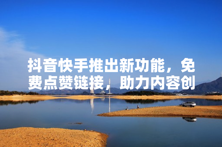 抖音快手推出新功能，免费点赞链接，助力内容创作者提升互动