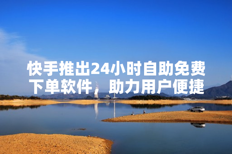 快手推出24小时自助免费下单软件，助力用户便捷提升账号数据