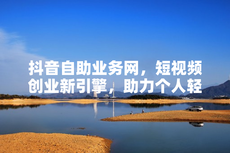 抖音自助业务网，短视频创业新引擎，助力个人轻松成老板！