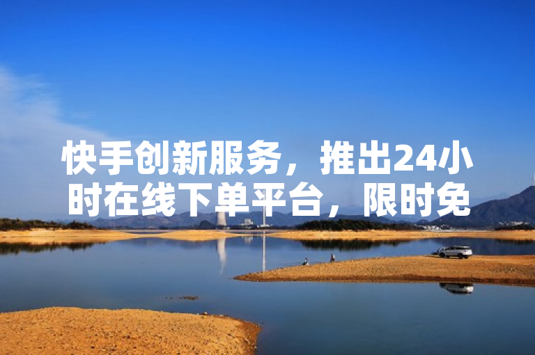 快手创新服务，推出24小时在线下单平台，限时免费体验！