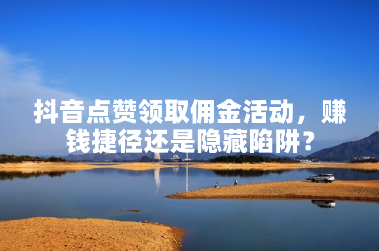 抖音点赞领取佣金活动，赚钱捷径还是隐藏陷阱？