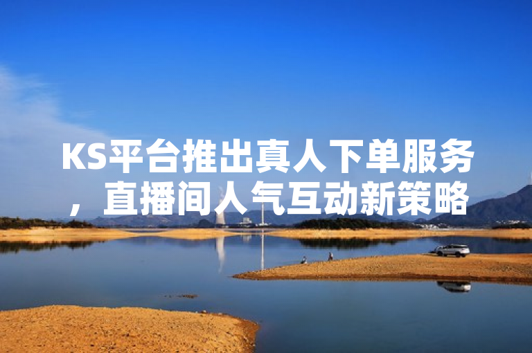 KS平台推出真人下单服务，直播间人气互动新策略