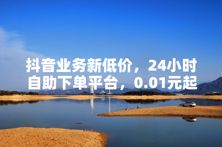 抖音业务新低价，24小时自助下单平台，0.01元起点赞播放量，简洁明了地传达了核心信息，即存在一个提供抖音相关服务（点赞、双击、播放等）的24小时自助下单平台，且价格低至0.01元起。同时，它也暗示了该平台的广泛适用性和经济实惠性，可能吸引那些希望以低成本提升社交媒体互动的用户。