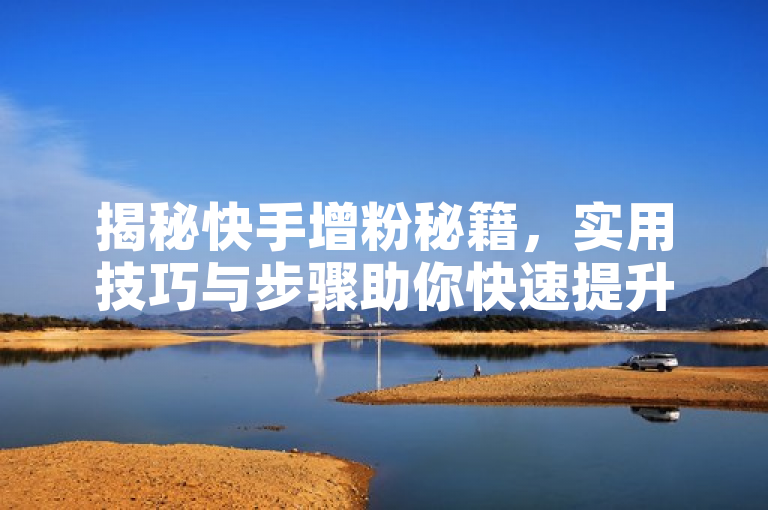 揭秘快手增粉秘籍，实用技巧与步骤助你快速提升粉丝数