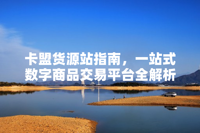 卡盟货源站指南，一站式数字商品交易平台全解析，简洁明了地概括了卡盟货源站作为一个综合性数字商品交易平台的核心特点和功能。它突出了平台的全面性（一站式），涵盖了广泛的数字商品种类（数字商品交易）。同时，使用全解析一词，暗示文章内容将深入探讨该平台的各项服务、优势以及在数字商品交易领域的作用，吸引读者进一步了解详情。