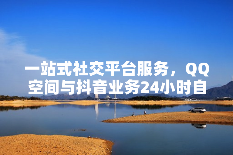 一站式社交平台服务，QQ空间与抖音业务24小时自助下单平台上线