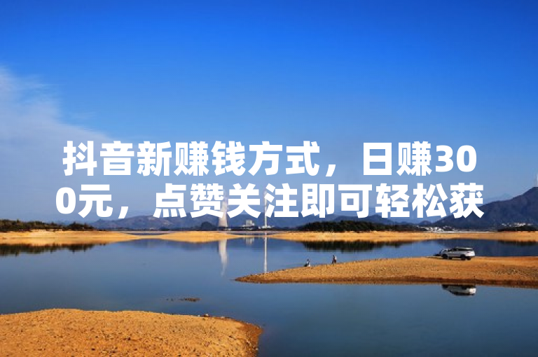 抖音新赚钱方式，日赚300元，点赞关注即可轻松获利