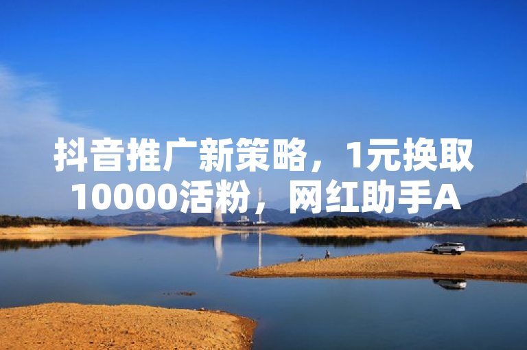 抖音推广新策略，1元换取10000活粉，网红助手APP助力引流
