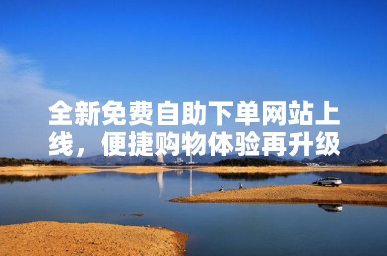 全新免费自助下单网站上线,便捷购物体验再升级!