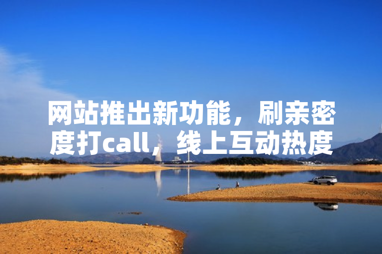 网站推出新功能，刷亲密度打call，线上互动热度飙升！